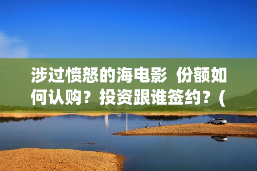 涉过愤怒的海电影  份额如何认购？投资跟谁签约？(涉过愤怒的海电视剧在线观看)