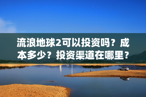 流浪地球2可以投资吗？成本多少？投资渠道在哪里？(流浪地球2可以投屏吗)