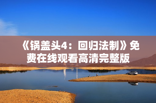 《锅盖头4：回归法制》免费在线观看高清完整版