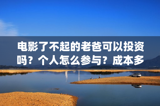电影了不起的老爸可以投资吗？个人怎么参与？成本多少(了不起的老爸 百度百科)