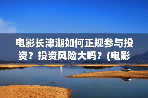 电影长津湖如何正规参与投资？投资风险大吗？(电影长津湖咋样)