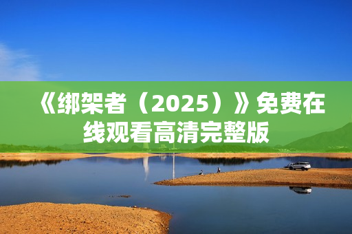 《绑架者(2025)》免费在线观看高清完整版 《绑架者(2025)》免费在线观看高清完整版