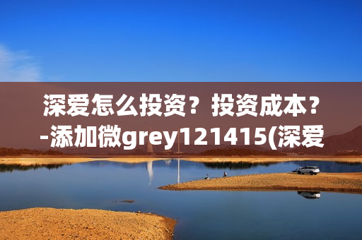 深爱怎么投资？投资成本？-添加微grey121415(深爱电影由谁投资)