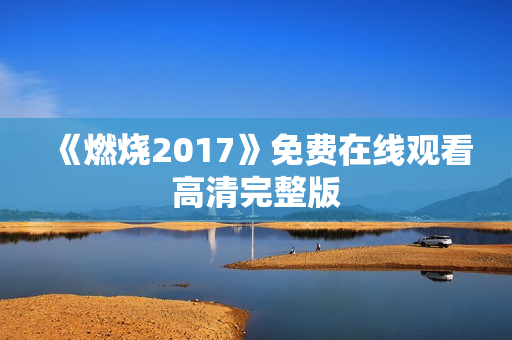 《燃烧2017》免费在线观看高清完整版 《燃烧2017》免费在线观看高清完整版