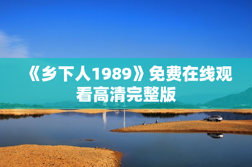 《乡下人1989》免费在线观看高清完整版 《乡下人1989》免费在线观看高清完整版