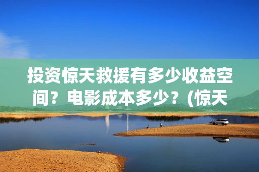 投资惊天救援有多少收益空间？电影成本多少？(惊天救援讲的是什么)