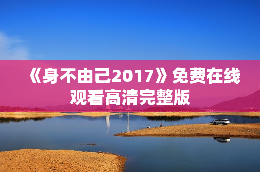《身不由己2017》免费在线观看高清完整版