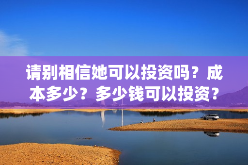 请别相信她可以投资吗？成本多少？多少钱可以投资？(请别相信他电影)