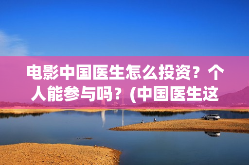 电影中国医生怎么投资？个人能参与吗？(中国医生这部电影讲的是)