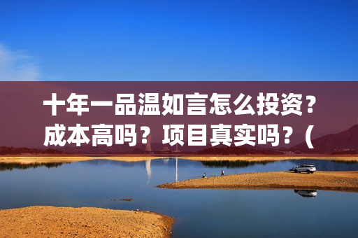 十年一品温如言怎么投资？成本高吗？项目真实吗？(十年一品温如言电视剧)
