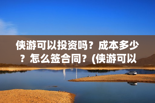 侠游可以投资吗？成本多少？怎么签合同？(侠游可以投资吗安全吗)