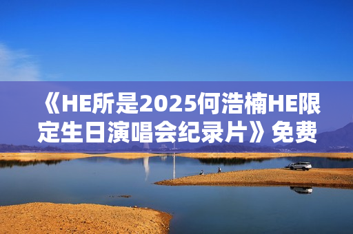 《HE所是2025何浩楠HE限定生日演唱会纪录片》免费在线观看高清完整版