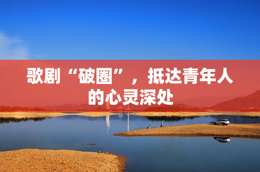 歌剧“破圈”，抵达青年人的心灵深处