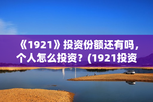 《1921》投资份额还有吗，个人怎么投资？(1921投资公司)