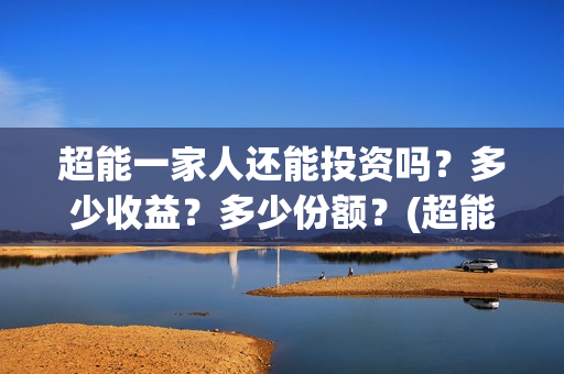 超能一家人还能投资吗？多少收益？多少份额？(超能一家人拍完了吗)