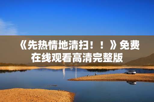 《先热情地清扫！！》免费在线观看高清完整版