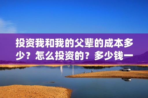 投资我和我的父辈的成本多少？怎么投资的？多少钱一份(投资我和我的父辈能赚钱吗)