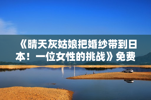 《晴天灰姑娘把婚纱带到日本！一位女性的挑战》免费在线观看高清完整版
