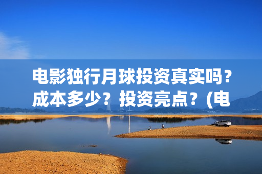 电影独行月球投资真实吗？成本多少？投资亮点？(电影 独行月球)