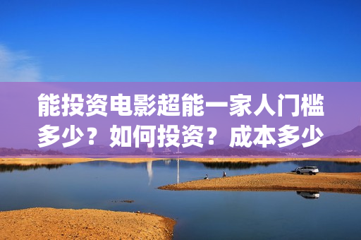 能投资电影超能一家人门槛多少？如何投资？成本多少(超能影业(北京)有限公司)