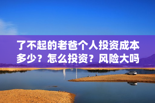 了不起的老爸个人投资成本多少？怎么投资？风险大吗？(了不起的老爸个性签名)