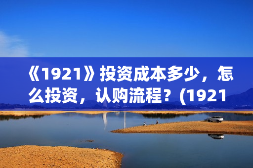 《1921》投资成本多少，怎么投资，认购流程？(1921投资商)