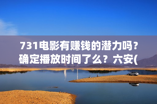 731电影有赚钱的潜力吗？确定播放时间了么？六安(731电影投资风险)