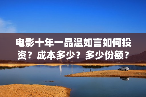 电影十年一品温如言如何投资？成本多少？多少份额？(电影十年一品温如言)