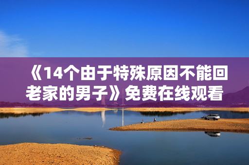 《14个由于特殊原因不能回老家的男子》免费在线观看高清完整版