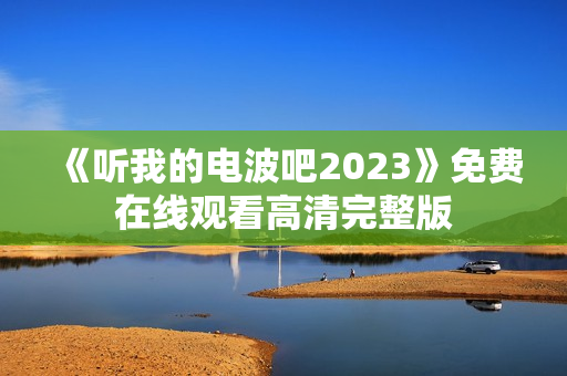 《听我的电波吧2023》免费在线观看高清完整版