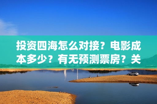 投资四海怎么对接？电影成本多少？有无预测票房？关注围脖：影视大发(四海投资集团董事长)