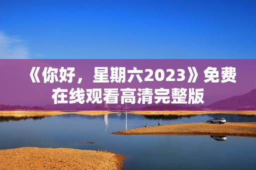 《你好，星期六2023》免费在线观看高清完整版