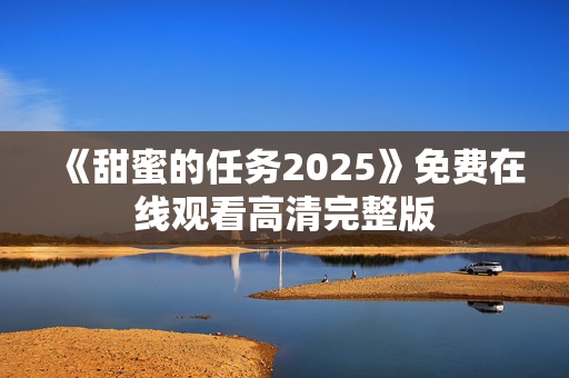 《甜蜜的任务2025》免费在线观看高清完整版