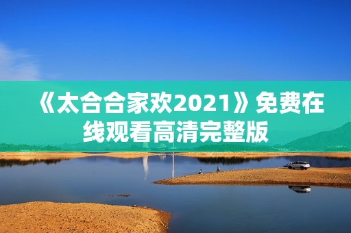 《太合合家欢2021》免费在线观看高清完整版