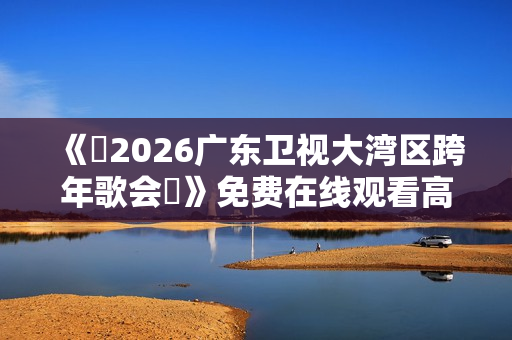 《​2026广东卫视大湾区跨年歌会​》免费在线观看高清完整版