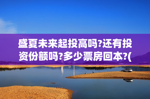 盛夏未来起投高吗?还有投资份额吗?多少票房回本?(盛夏未来能投吗)