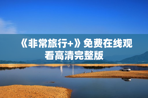 《非常旅行+》免费在线观看高清完整版