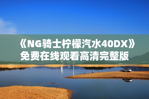 《NG骑士柠檬汽水40DX》免费在线观看高清完整版