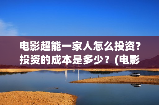 电影超能一家人怎么投资？投资的成本是多少？(电影超能一家人演员表)
