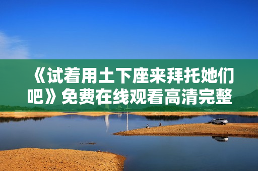 《试着用土下座来拜托她们吧》免费在线观看高清完整版