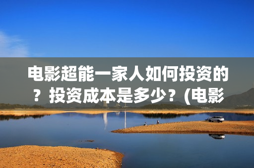 电影超能一家人如何投资的？投资成本是多少？(电影超能一家人沈腾免费观看国语版)