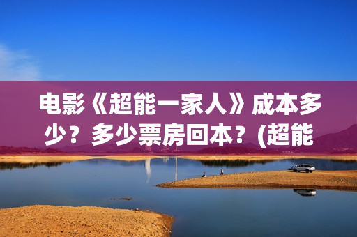 电影《超能一家人》成本多少？多少票房回本？(超能一家外国电影免费观看)