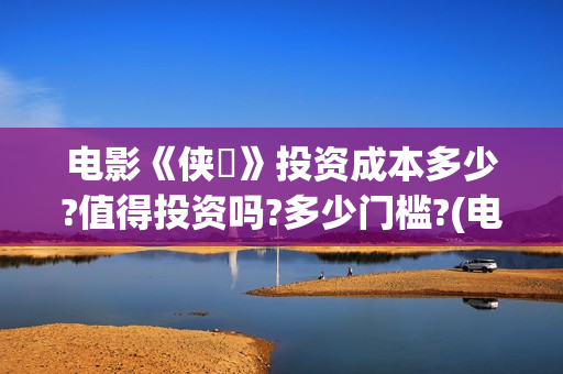 电影《侠遊》投资成本多少?值得投资吗?多少门槛?(电影《侠游》投屏播放)