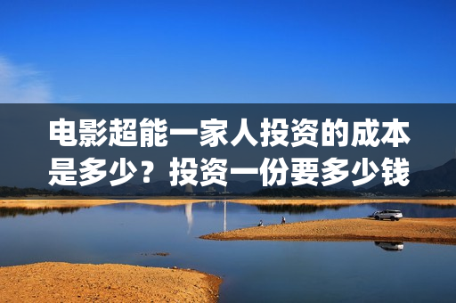 电影超能一家人投资的成本是多少？投资一份要多少钱？(电影超能一家人免费观看)