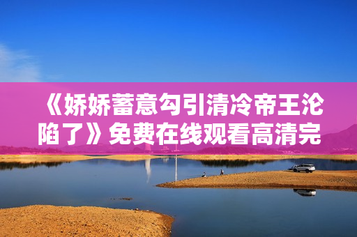 《娇娇蓄意勾引清冷帝王沦陷了》免费在线观看高清完整版