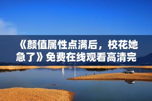 《颜值属性点满后，校花她急了》免费在线观看高清完整版