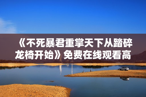 《不死暴君重掌天下从踏碎龙椅开始》免费在线观看高清完整版