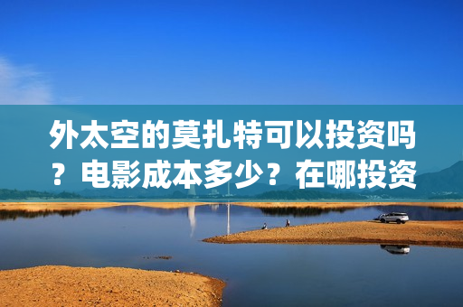 外太空的莫扎特可以投资吗？电影成本多少？在哪投资？(外太空的莫扎特免费观看高清完整版下载)