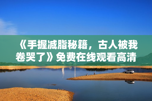 《手握减脂秘籍，古人被我卷哭了》免费在线观看高清完整版