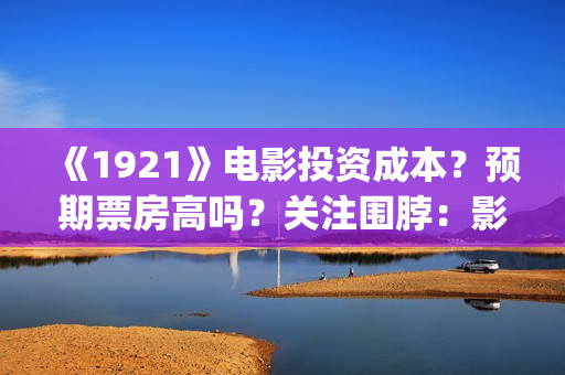 《1921》电影投资成本？预期票房高吗？关注围脖：影视大发(1921电影完整版2021)
